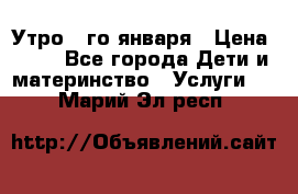  Утро 1-го января › Цена ­ 18 - Все города Дети и материнство » Услуги   . Марий Эл респ.